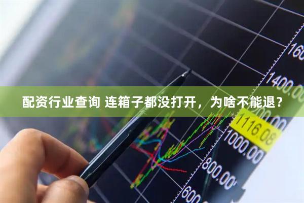 配资行业查询 连箱子都没打开，为啥不能退？
