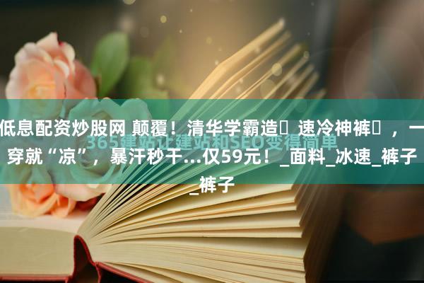 低息配资炒股网 颠覆！清华学霸造⌈速冷神裤⌋，一穿就“凉”，暴汗秒干...仅59元！_面料_冰速_裤子