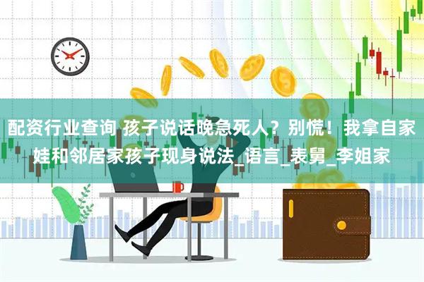 配资行业查询 孩子说话晚急死人？别慌！我拿自家娃和邻居家孩子现身说法_语言_表舅_李姐家