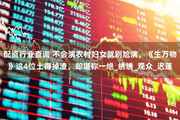 配资行业查询 不会演农村妇女就别尬演，《生万物》这4位土得掉渣，却堪称一绝_绣绣_观众_迟蓬
