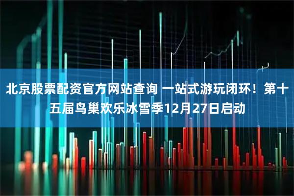 北京股票配资官方网站查询 一站式游玩闭环！第十五届鸟巢欢乐冰雪季12月27日启动