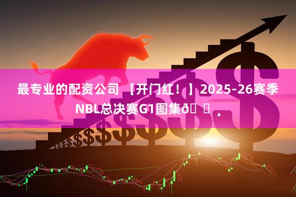最专业的配资公司 【开门红！】2025-26赛季NBL总决赛G1图集📸
