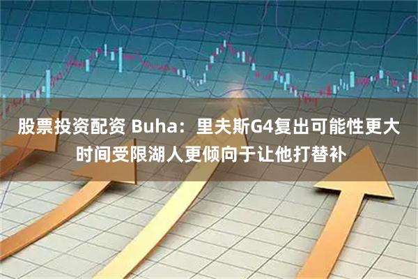 股票投资配资 Buha：里夫斯G4复出可能性更大 时间受限湖人更倾向于让他打替补