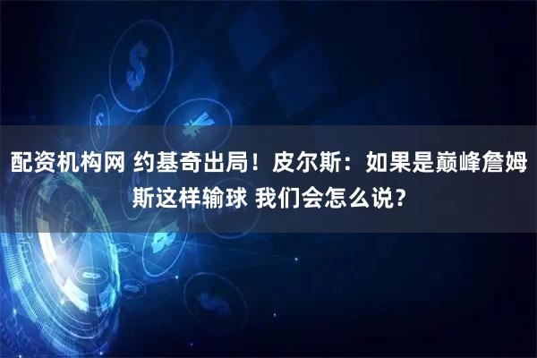 配资机构网 约基奇出局！皮尔斯：如果是巅峰詹姆斯这样输球 我们会怎么说？