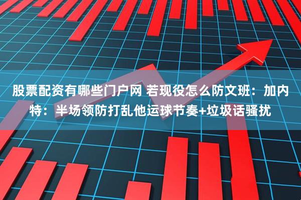 股票配资有哪些门户网 若现役怎么防文班：加内特：半场领防打乱他运球节奏+垃圾话骚扰