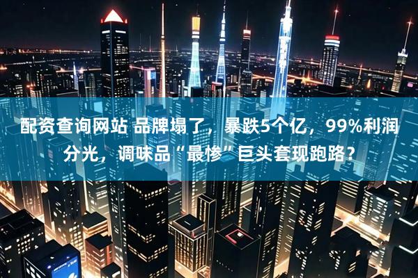 配资查询网站 品牌塌了，暴跌5个亿，99%利润分光，调味品“最惨”巨头套现跑路？