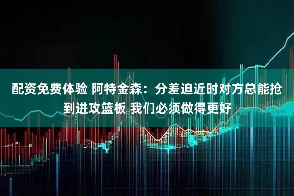 配资免费体验 阿特金森：分差迫近时对方总能抢到进攻篮板 我们必须做得更好