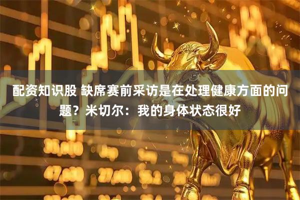 配资知识股 缺席赛前采访是在处理健康方面的问题？米切尔：我的身体状态很好