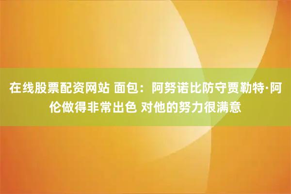 在线股票配资网站 面包：阿努诺比防守贾勒特·阿伦做得非常出色 对他的努力很满意
