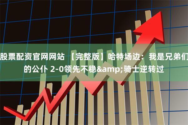 股票配资官网网站 【完整版】哈特场边：我是兄弟们的公仆 2-0领先不稳&骑士逆转过