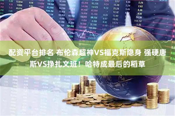 配资平台排名 布伦森超神VS福克斯隐身 强硬唐斯VS挣扎文班！哈特成最后的稻草