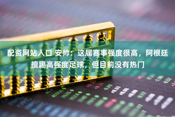 配资网站入口 安帅：这届赛事强度很高，阿根廷擅踢高强度足球，但目前没有热门
